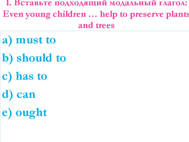 1. Вставьте подходящий модальный глагол: Even young children … help to preserve plants and